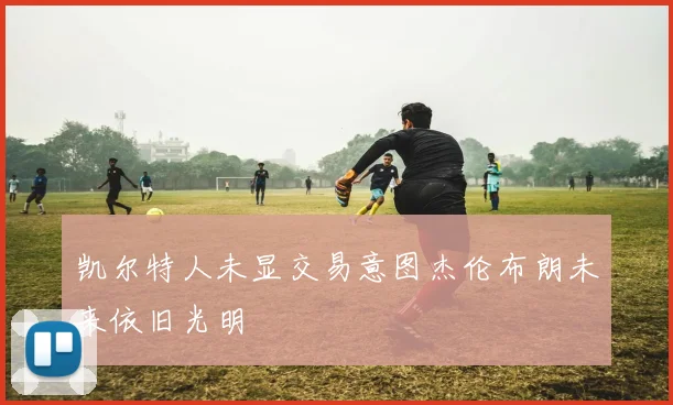 凯尔特人未显交易意图杰伦布朗未来依旧光明
