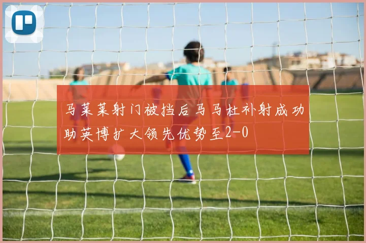 马莱莱射门被挡后马马杜补射成功助英博扩大领先优势至2-0