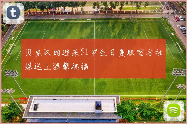 贝克汉姆迎来51岁生日曼联官方社媒送上温馨祝福