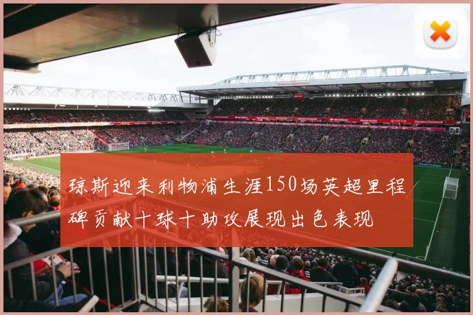 琼斯迎来利物浦生涯150场英超里程碑贡献十球十助攻展现出色表现