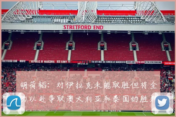 胡荷韬：对伊拉克未能取胜但将全力以赴争取澳大利亚和泰国的胜利