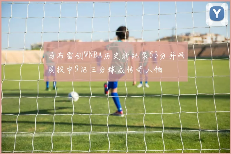马布雷创WNBA历史新纪录53分并两度投中9记三分球成传奇人物