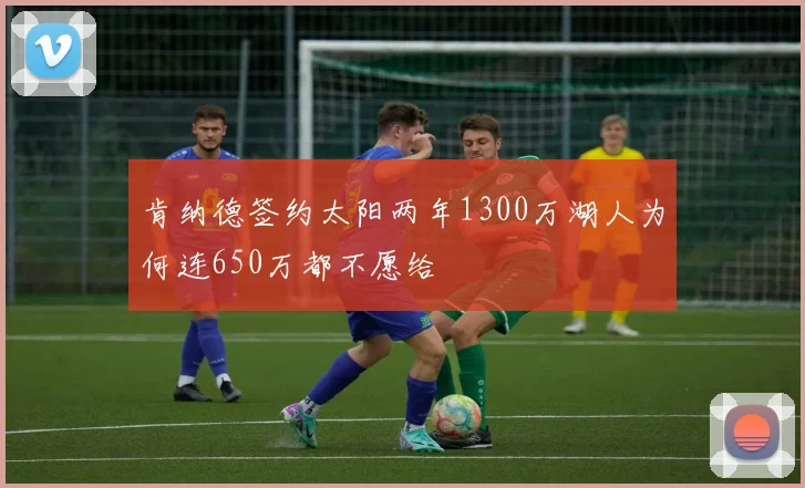 肯纳德签约太阳两年1300万湖人为何连650万都不愿给