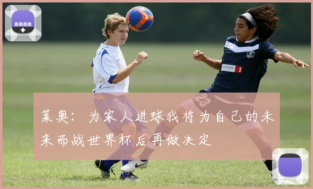 莱奥：为家人进球我将为自己的未来而战世界杯后再做决定