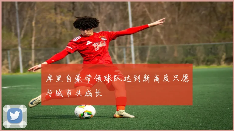 库里自豪带领球队达到新高度只愿与城市共成长