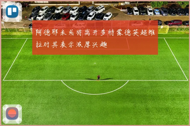 阿德耶米或将离开多特蒙德英超维拉对其表示浓厚兴趣