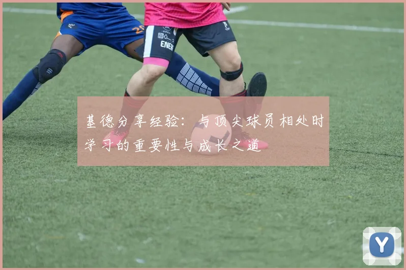 基德分享经验：与顶尖球员相处时学习的重要性与成长之道