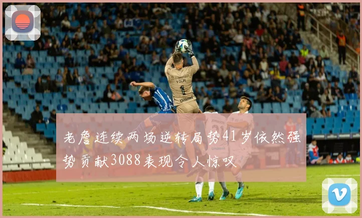 老詹连续两场逆转局势41岁依然强势贡献3088表现令人惊叹