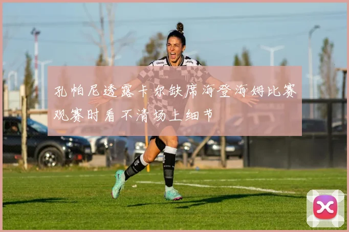 孔帕尼透露卡尔缺席海登海姆比赛观赛时看不清场上细节