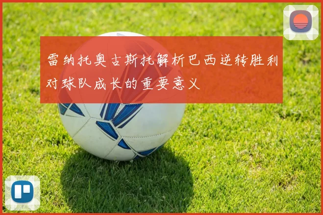 雷纳托奥古斯托解析巴西逆转胜利对球队成长的重要意义