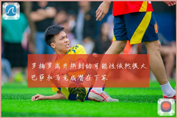 罗梅罗离开热刺的可能性依然很大巴萨和马竞成潜在下家
