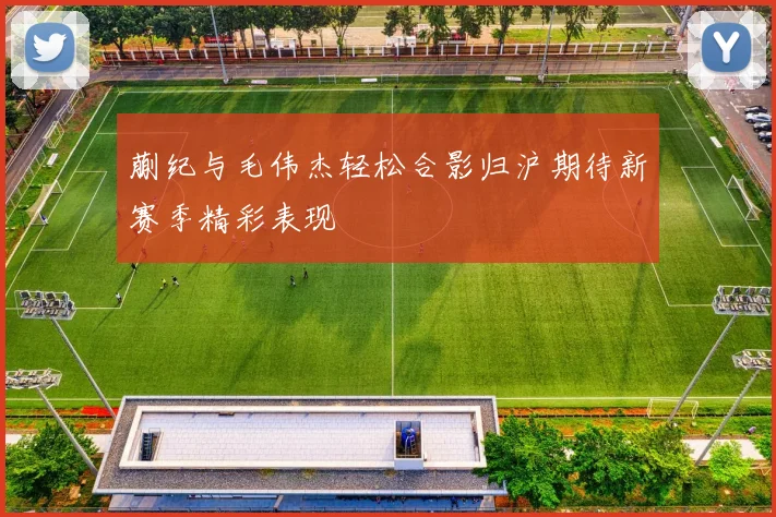 蒯纪与毛伟杰轻松合影归沪期待新赛季精彩表现