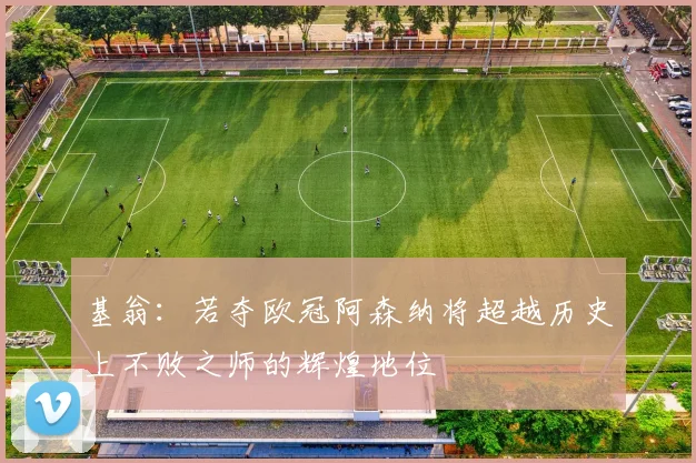 基翁：若夺欧冠阿森纳将超越历史上不败之师的辉煌地位