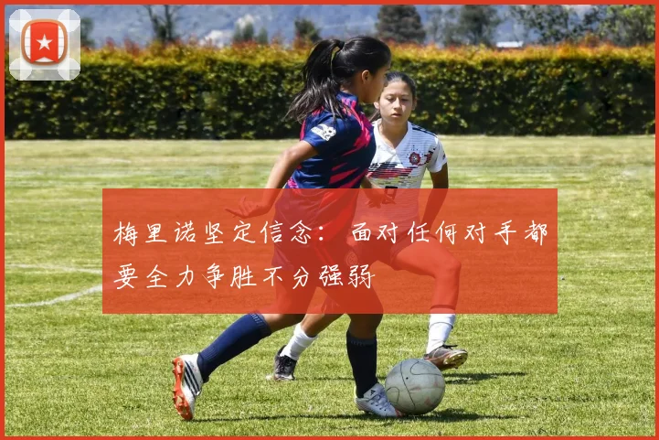 梅里诺坚定信念：面对任何对手都要全力争胜不分强弱