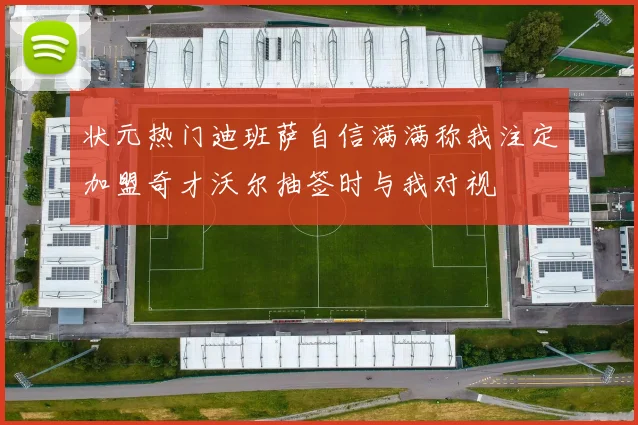 状元热门迪班萨自信满满称我注定加盟奇才沃尔抽签时与我对视