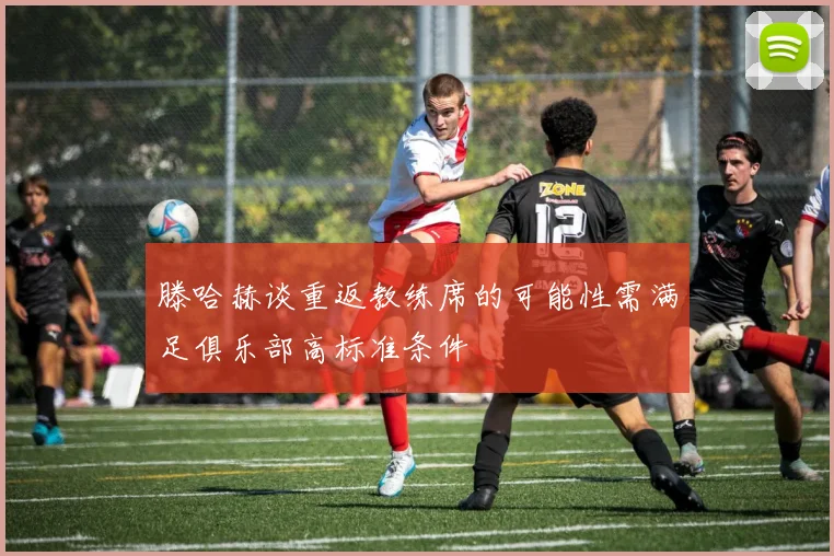 滕哈赫谈重返教练席的可能性需满足俱乐部高标准条件