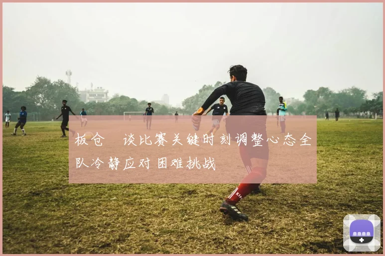板仓滉谈比赛关键时刻调整心态全队冷静应对困难挑战