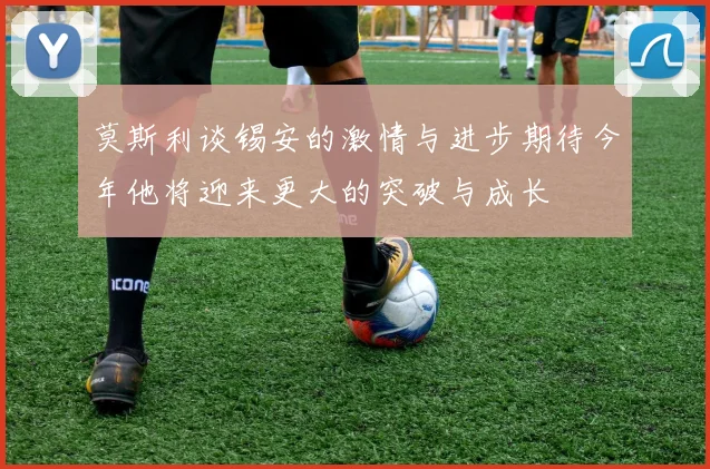 莫斯利谈锡安的激情与进步期待今年他将迎来更大的突破与成长