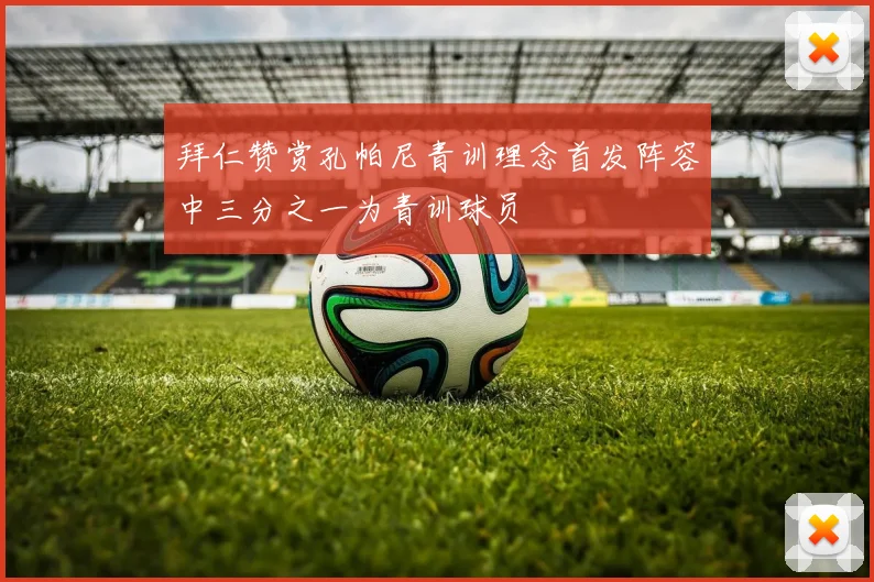 拜仁赞赏孔帕尼青训理念首发阵容中三分之一为青训球员