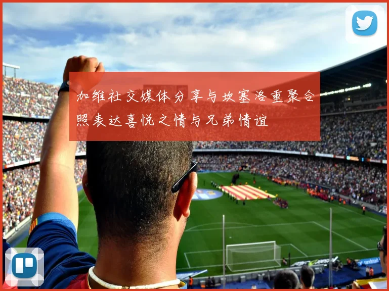 加维社交媒体分享与坎塞洛重聚合照表达喜悦之情与兄弟情谊