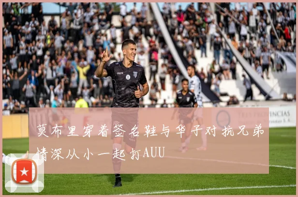 莫布里穿着签名鞋与华子对抗兄弟情深从小一起打AUU