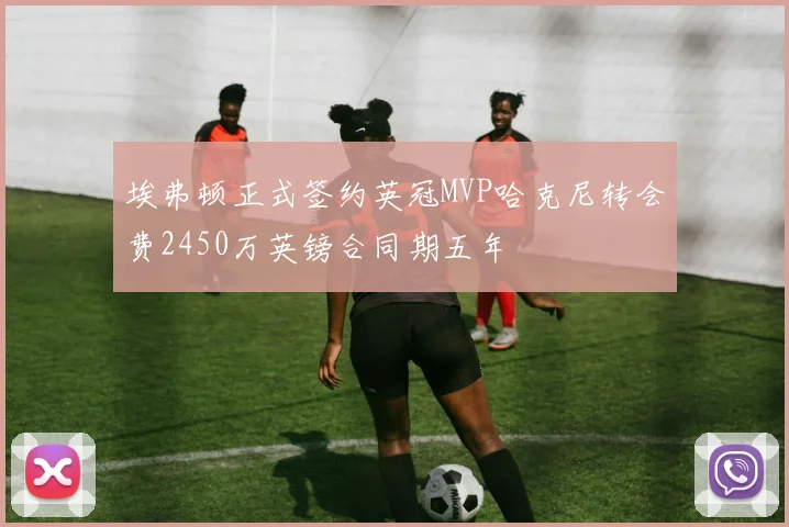 埃弗顿正式签约英冠MVP哈克尼转会费2450万英镑合同期五年