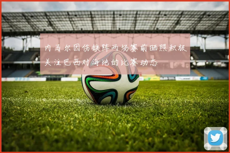 内马尔因伤缺阵两场赛前晒照积极关注巴西对海地的比赛动态