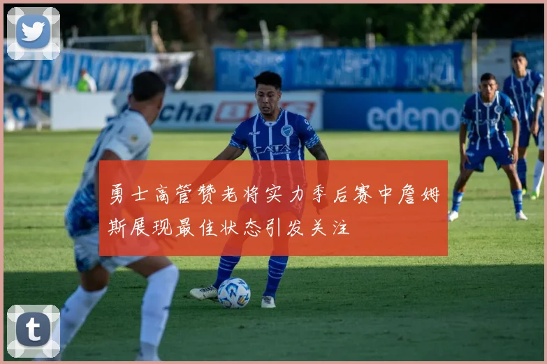 勇士高管赞老将实力季后赛中詹姆斯展现最佳状态引发关注