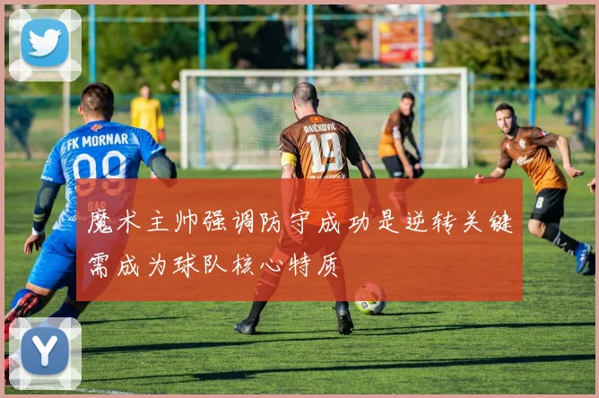 魔术主帅强调防守成功是逆转关键需成为球队核心特质