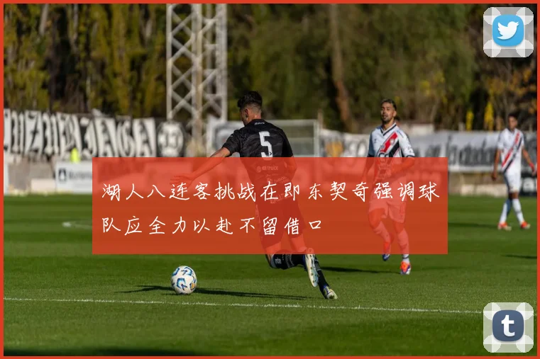 湖人八连客挑战在即东契奇强调球队应全力以赴不留借口