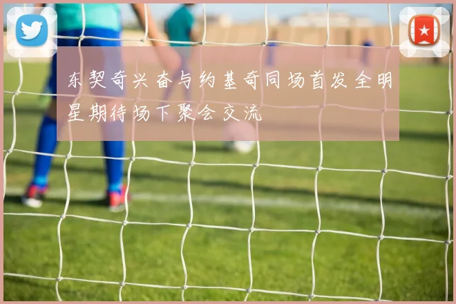 东契奇兴奋与约基奇同场首发全明星期待场下聚会交流