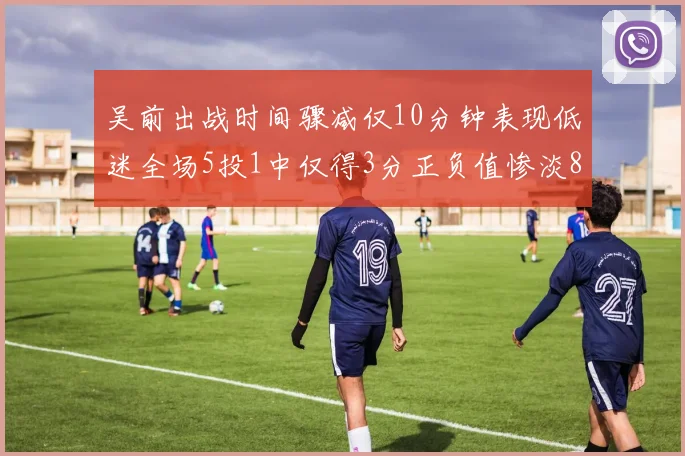 吴前出战时间骤减仅10分钟表现低迷全场5投1中仅得3分正负值惨淡8