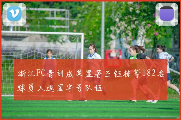 浙江FC青训成果显著王钰栋等182名球员入选国字号队伍