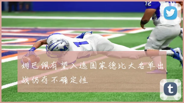 姆巴佩有望入选国家德比大名单出战仍存不确定性