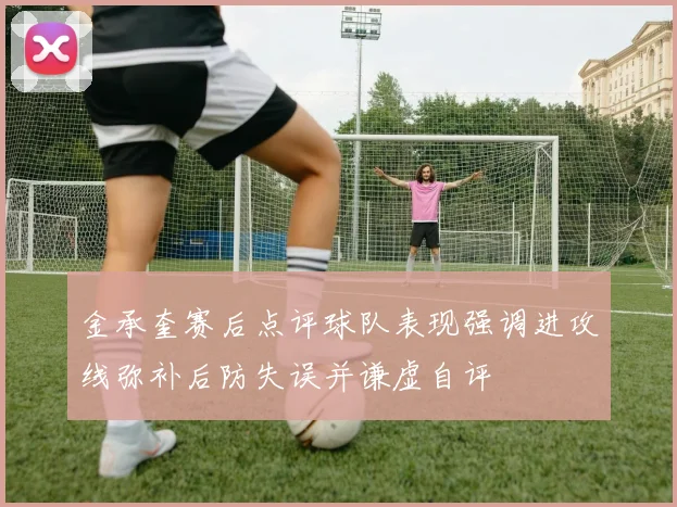 金承奎赛后点评球队表现强调进攻线弥补后防失误并谦虚自评