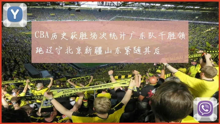 CBA历史获胜场次统计广东队千胜领跑辽宁北京新疆山东紧随其后