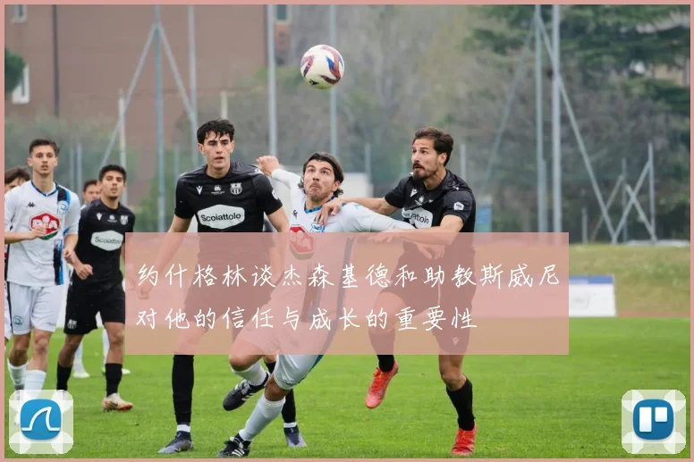 约什格林谈杰森基德和助教斯威尼对他的信任与成长的重要性